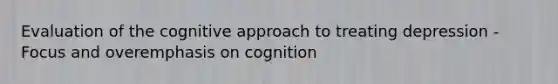 Evaluation of the cognitive approach to treating depression - Focus and overemphasis on cognition