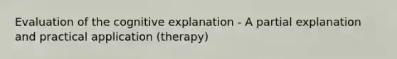 Evaluation of the cognitive explanation - A partial explanation and practical application (therapy)