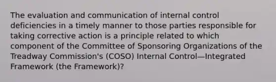 The evaluation and communication of internal control deficiencies in a timely manner to those parties responsible for taking corrective action is a principle related to which component of the Committee of Sponsoring Organizations of the Treadway Commission's (COSO) Internal Control—Integrated Framework (the Framework)?