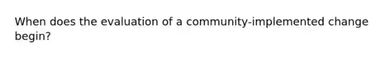 When does the evaluation of a community-implemented change begin?