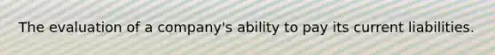 The evaluation of a company's ability to pay its current liabilities.