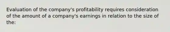 Evaluation of the company's profitability requires consideration of the amount of a company's earnings in relation to the size of the: