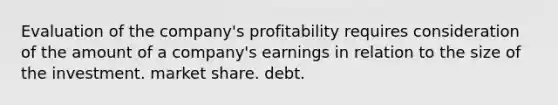 Evaluation of the company's profitability requires consideration of the amount of a company's earnings in relation to the size of the investment. market share. debt.