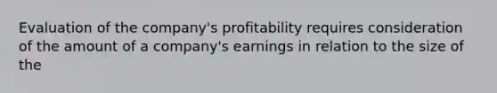 Evaluation of the company's profitability requires consideration of the amount of a company's earnings in relation to the size of the