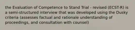 the Evaluation of Competence to Stand Trial - revised (ECST-R) is a semi-structured interview that was developed using the Dusky criteria (assesses factual and rationale understanding of proceedings, and consultation with counsel)