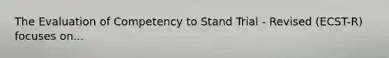 The Evaluation of Competency to Stand Trial - Revised (ECST-R) focuses on...