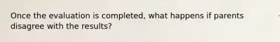 Once the evaluation is completed, what happens if parents disagree with the results?