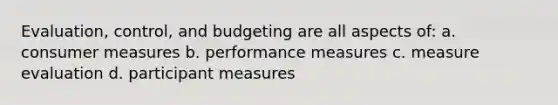 Evaluation, control, and budgeting are all aspects of: a. consumer measures b. performance measures c. measure evaluation d. participant measures