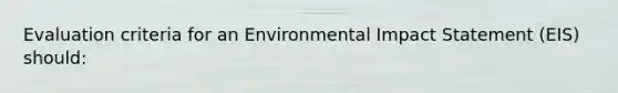 Evaluation criteria for an Environmental Impact Statement (EIS) should: