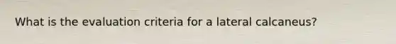 What is the evaluation criteria for a lateral calcaneus?