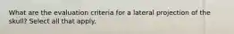 What are the evaluation criteria for a lateral projection of the skull? Select all that apply.