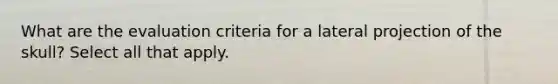 What are the evaluation criteria for a lateral projection of the skull? Select all that apply.