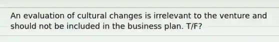 An evaluation of cultural changes is irrelevant to the venture and should not be included in the business plan. T/F?