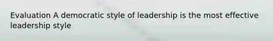 Evaluation A democratic style of leadership is the most effective leadership style