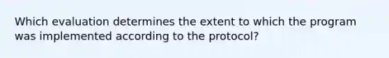 Which evaluation determines the extent to which the program was implemented according to the protocol?