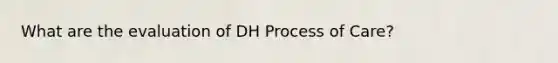 What are the evaluation of DH Process of Care?