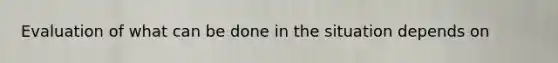 Evaluation of what can be done in the situation depends on