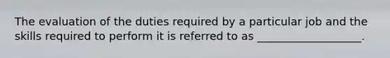 The evaluation of the duties required by a particular job and the skills required to perform it is referred to as ___________________.