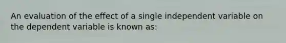 An evaluation of the effect of a single independent variable on the dependent variable is known as: