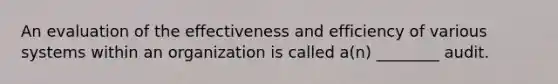 An evaluation of the effectiveness and efficiency of various systems within an organization is called a(n) ________ audit.