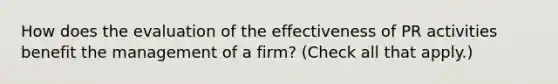 How does the evaluation of the effectiveness of PR activities benefit the management of a firm? (Check all that apply.)