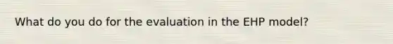 What do you do for the evaluation in the EHP model?