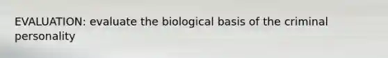 EVALUATION: evaluate the biological basis of the criminal personality