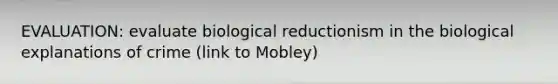 EVALUATION: evaluate biological reductionism in the biological explanations of crime (link to Mobley)