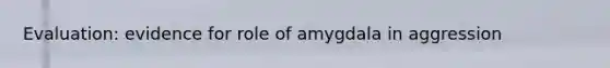 Evaluation: evidence for role of amygdala in aggression