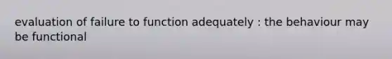 evaluation of failure to function adequately : the behaviour may be functional