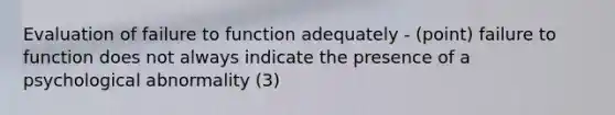 Evaluation of failure to function adequately - (point) failure to function does not always indicate the presence of a psychological abnormality (3)