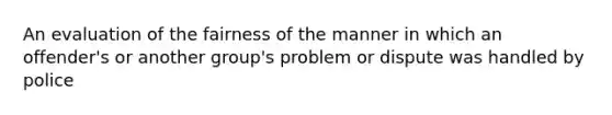 An evaluation of the fairness of the manner in which an offender's or another group's problem or dispute was handled by police