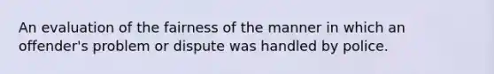 An evaluation of the fairness of the manner in which an offender's problem or dispute was handled by police.