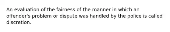 An evaluation of the fairness of the manner in which an offender's problem or dispute was handled by the police is called discretion.