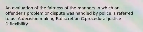 An evaluation of the fairness of the manners in which an offender's problem or dispute was handled by police is referred to as: A.decision making B.discretion C.procedural justice D.flexibility