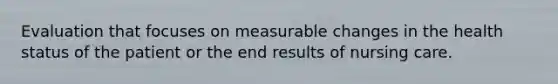 Evaluation that focuses on measurable changes in the health status of the patient or the end results of nursing care.