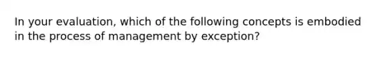 In your evaluation, which of the following concepts is embodied in the process of management by exception?