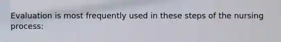 Evaluation is most frequently used in these steps of the nursing process: