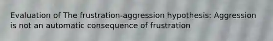 Evaluation of The frustration-aggression hypothesis: Aggression is not an automatic consequence of frustration