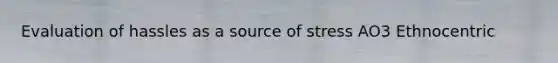 Evaluation of hassles as a source of stress AO3 Ethnocentric