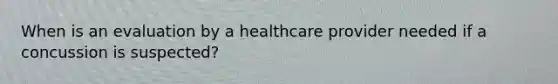 When is an evaluation by a healthcare provider needed if a concussion is suspected?