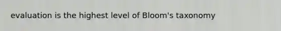 evaluation is the highest level of Bloom's taxonomy