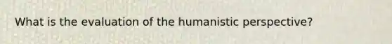 What is the evaluation of the humanistic perspective?