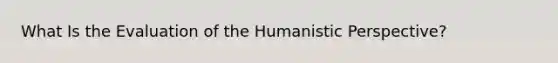 What Is the Evaluation of the Humanistic Perspective?