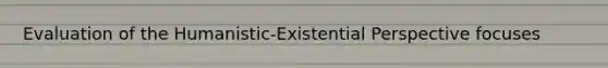 Evaluation of the Humanistic-Existential Perspective focuses