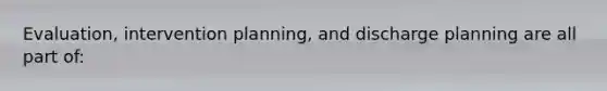 Evaluation, intervention planning, and discharge planning are all part of: