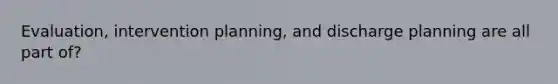 Evaluation, intervention planning, and discharge planning are all part of?