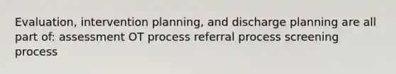 Evaluation, intervention planning, and discharge planning are all part of: assessment OT process referral process screening process