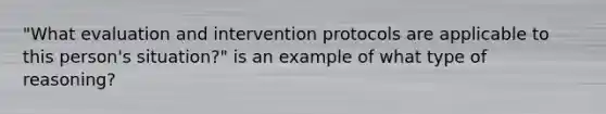 "What evaluation and intervention protocols are applicable to this person's situation?" is an example of what type of reasoning?