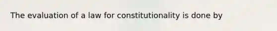 The evaluation of a law for constitutionality is done by